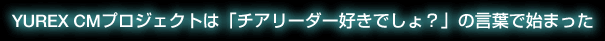 YUREX CMプロジェクトは「チアリーダー好きでしょ？」の言葉で始まった