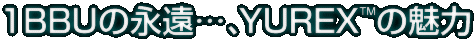 BBUの永遠…、YUREX™の魅力