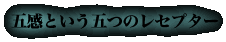 五感という五つのレセプター