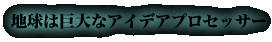 地球は巨大なアイデアプロセッサー