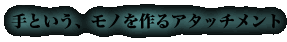 手という、モノを作るアタッチメント